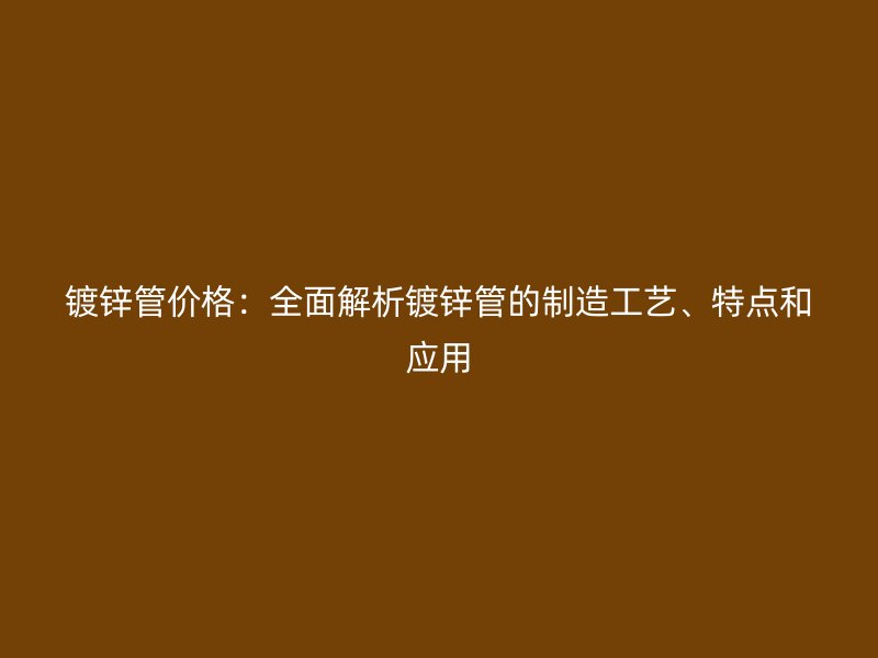 鍍鋅管價(jià)格：全面解析鍍鋅管的制造工藝、特點(diǎn)和應(yīng)用