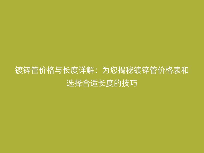 鍍鋅管價格與長度詳解:為您揭秘鍍鋅管價格表和選擇合適長度的技巧