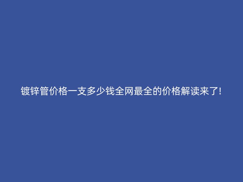 鍍鋅管價(jià)格一支多少錢全網(wǎng)最全的價(jià)格解讀來(lái)了!