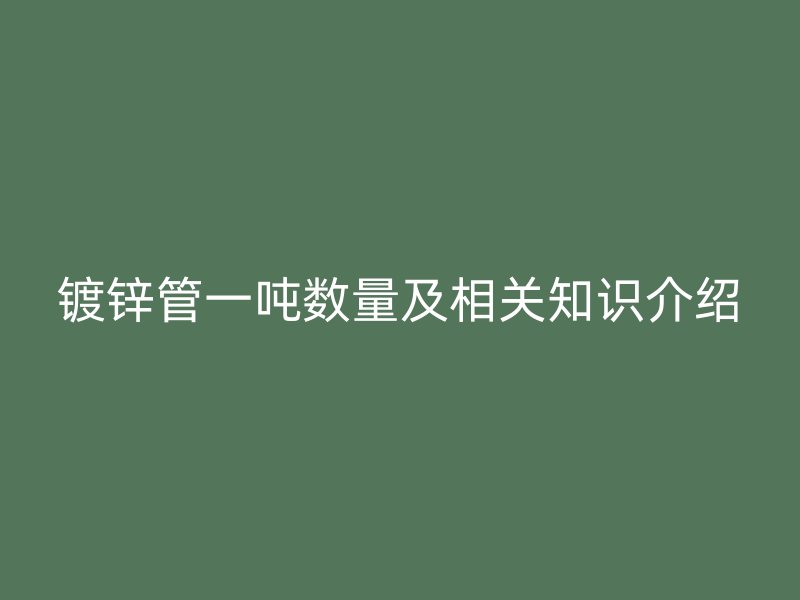 鍍鋅管一噸數(shù)量及相關(guān)知識介紹