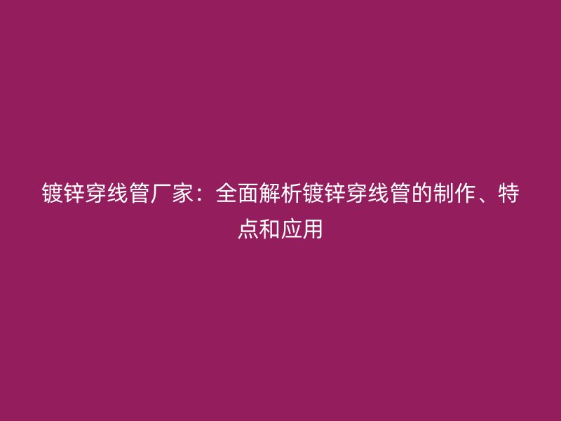 鍍鋅穿線管廠家:全面解析鍍鋅穿線管的制作、特點和應(yīng)用
