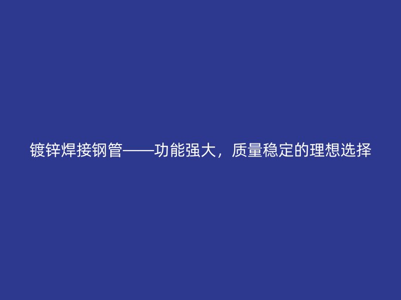 鍍鋅焊接鋼管——功能強大,質量穩(wěn)定的理想選擇