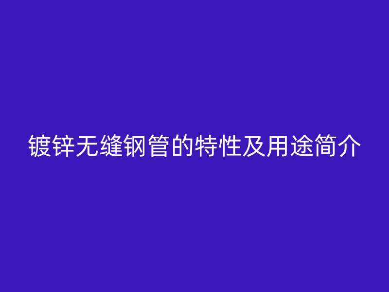 鍍鋅無縫鋼管的特性及用途簡(jiǎn)介