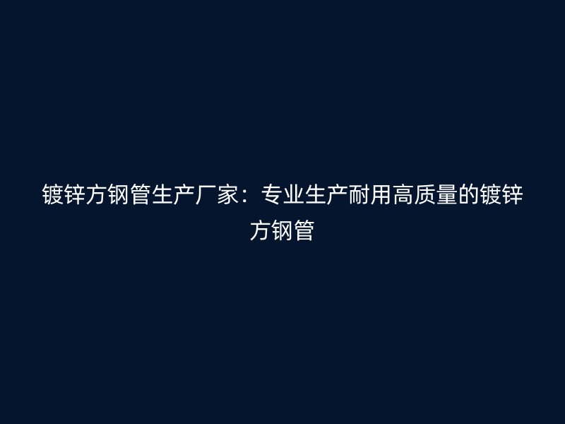 鍍鋅方鋼管生產(chǎn)廠家:專(zhuān)業(yè)生產(chǎn)耐用高質(zhì)量的鍍鋅方鋼管