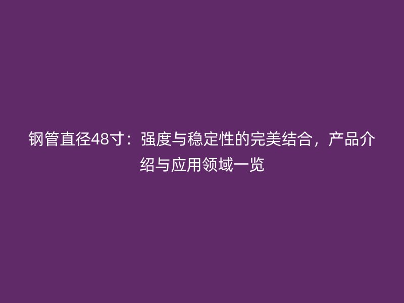 鋼管直徑48寸：強度與穩(wěn)定性的完美結(jié)合，產(chǎn)品介紹與應(yīng)用領(lǐng)域一覽