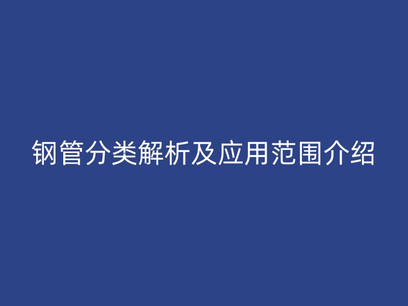鋼管分類(lèi)解析及應(yīng)用范圍介紹