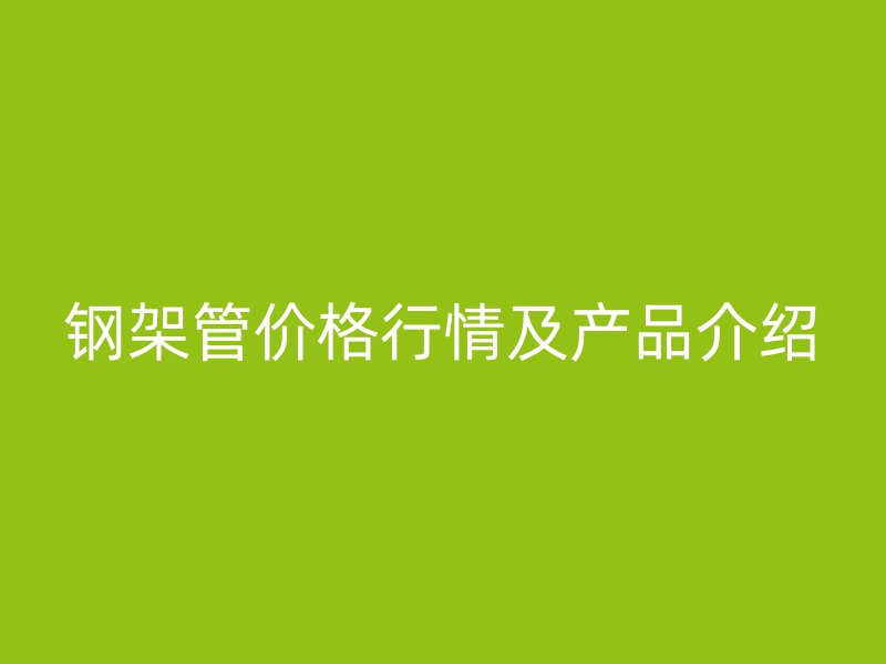 鋼架管價(jià)格行情及產(chǎn)品介紹